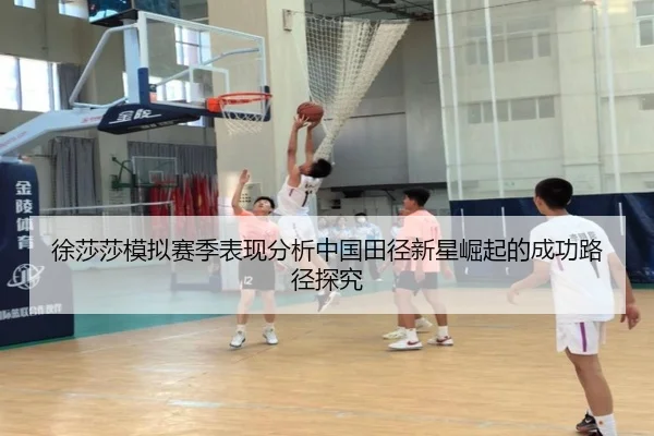 徐莎莎模拟赛季表现分析中国田径新星崛起的成功路径探究