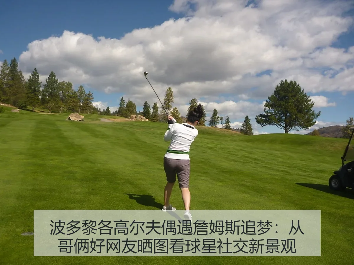 波多黎各高尔夫偶遇詹姆斯追梦:从哥俩好网友晒图看球星社交新景观